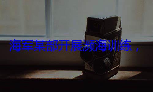 展濒海训练硬本领海军某部开，党员骨干带头锤炼过