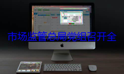 议全面从严治市场监管总局党组召开暨与驻总局纪检监察组党专题会议定期会商会